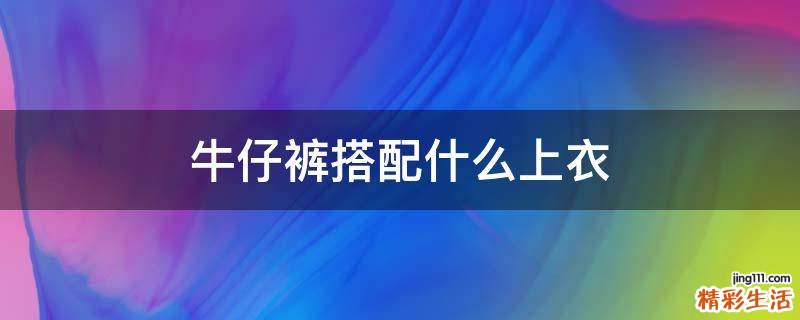 牛仔裤搭配什么上衣