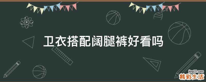 卫衣搭配阔腿裤好看吗