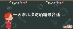 一天涂几次防晒霜最合适