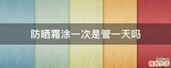 防晒霜涂一次是管一天吗