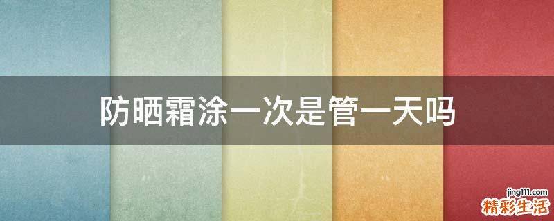 防晒霜涂一次是管一天吗