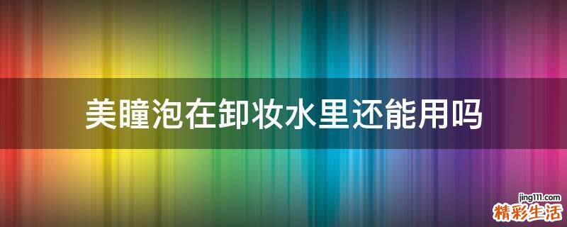 美瞳泡在卸妆水里还能用吗