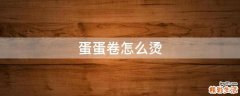 蛋蛋卷怎么烫