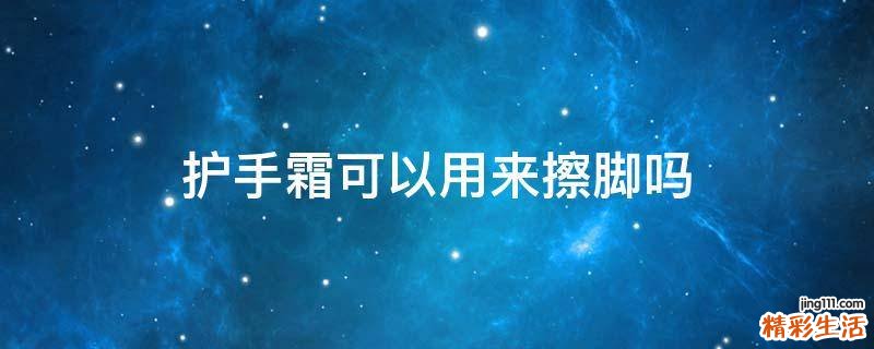 护手霜可以用来擦脚吗
