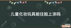 儿童化妆玩具能往脸上涂吗