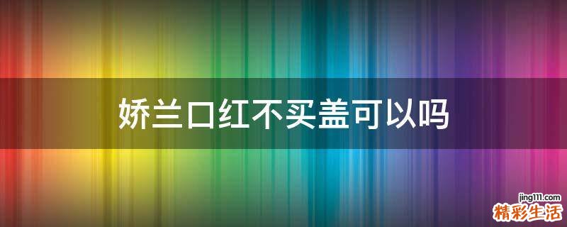 娇兰口红不买盖可以吗
