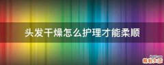 头发干燥怎么护理才能柔顺