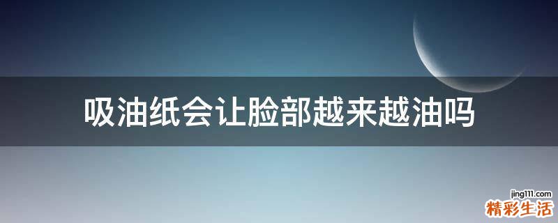 吸油纸会让脸部越来越油吗