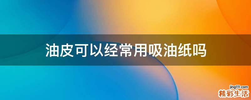油皮可以经常用吸油纸吗