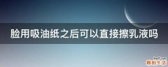 脸用吸油纸之后可以直接擦乳液吗