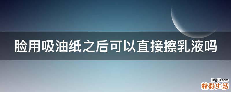 脸用吸油纸之后可以直接擦乳液吗