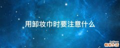用卸妆巾时要注意什么