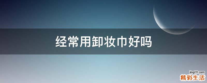 经常用卸妆巾好吗