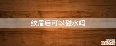 纹眉后可以碰水吗