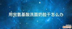 用完氨基酸洗面奶脸干怎么办