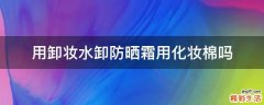 用卸妆水卸防晒霜用化妆棉吗