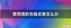 唇周围肤色暗发黄怎么办