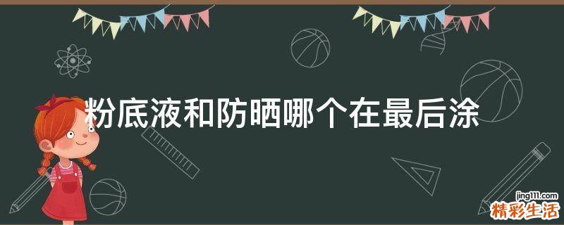 粉底液和防晒哪个在最后涂