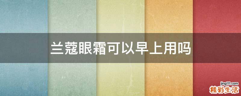 兰蔻眼霜可以早上用吗