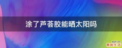 涂了芦荟胶能晒太阳吗