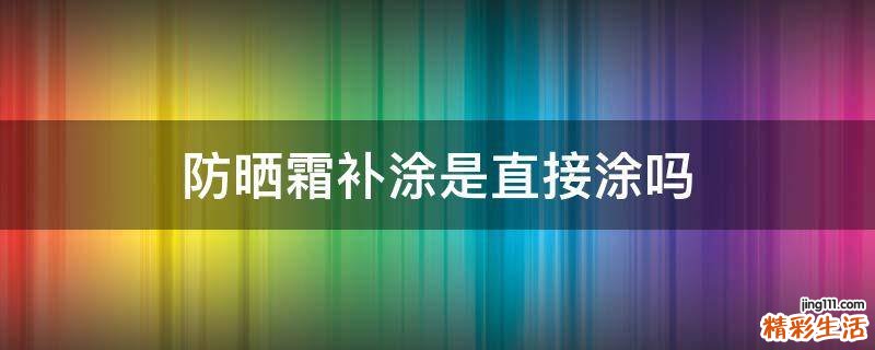 防晒霜补涂是直接涂吗