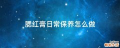 腮红膏日常保养怎么做
