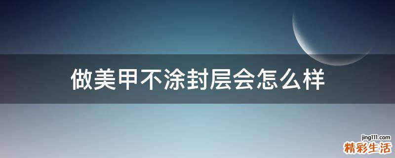 做美甲不涂封层会怎么样