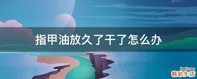 指甲油放久了干了怎么办