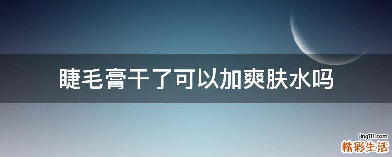 睫毛膏干了可以加爽肤水吗