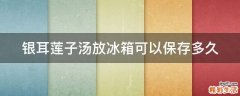 银耳莲子汤放冰箱可以保存多久