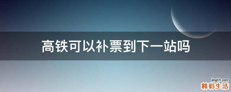 高铁可以补票到下一站吗