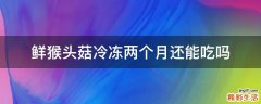 鲜猴头菇冷冻两个月还能吃吗