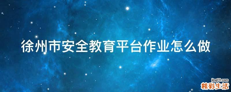 徐州市安全教育平台作业怎么做
