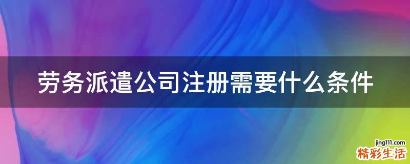 劳务派遣公司注册需要什么条件