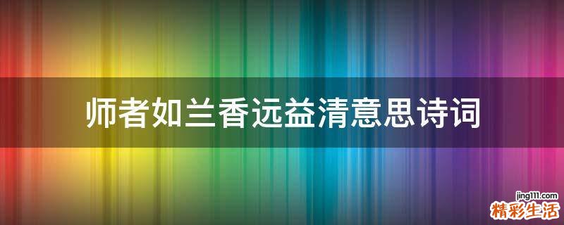 师者如兰香远益清意思诗词