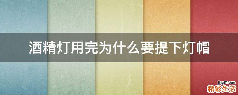 酒精灯用完为什么要提下灯帽