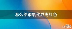 怎么给铜氧化成枣红色