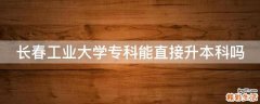长春工业大学专科能直接升本科吗