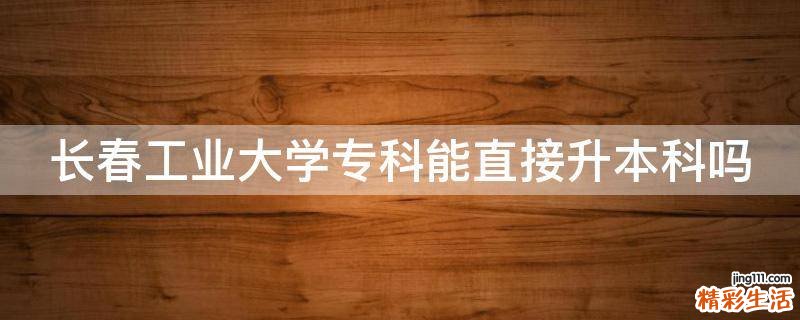 长春工业大学专科能直接升本科吗