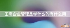 工商企业管理是学什么的有什么用