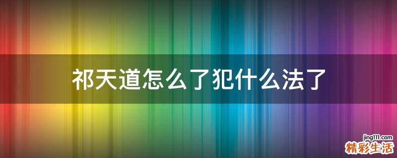 祁天道怎么了犯什么法了