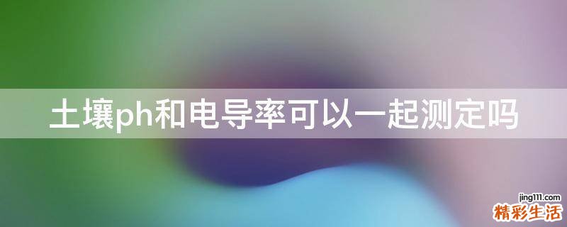 土壤ph和电导率可以一起测定吗