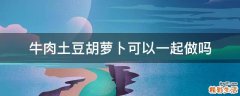 牛肉土豆胡萝卜可以一起做吗
