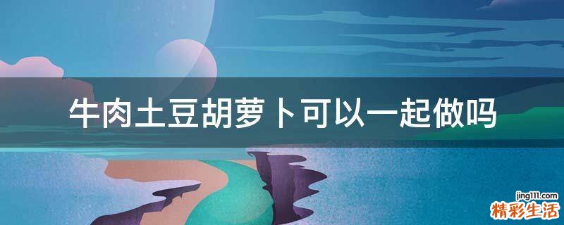 牛肉土豆胡萝卜可以一起做吗