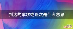 到达的车次或班次是什么意思