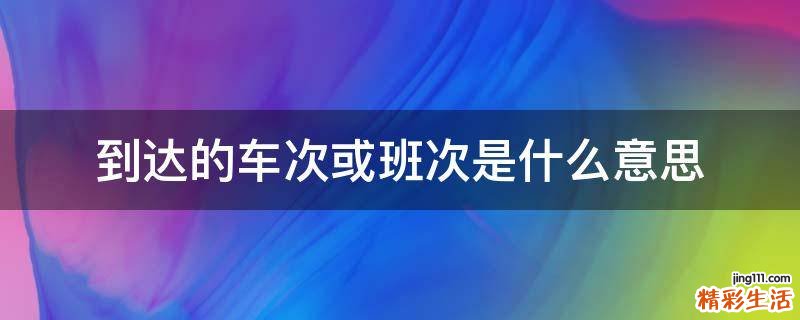 到达的车次或班次是什么意思