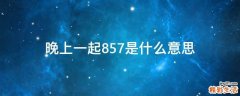 晚上一起857是什么意思