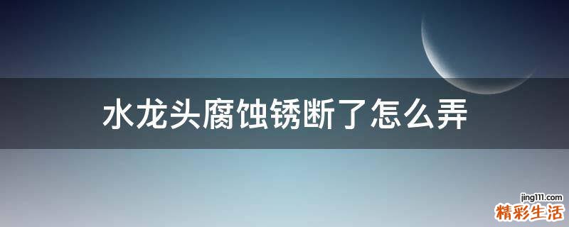 水龙头腐蚀锈断了怎么弄