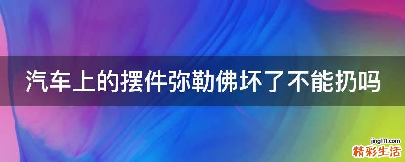 汽车上的摆件弥勒佛坏了不能扔吗
