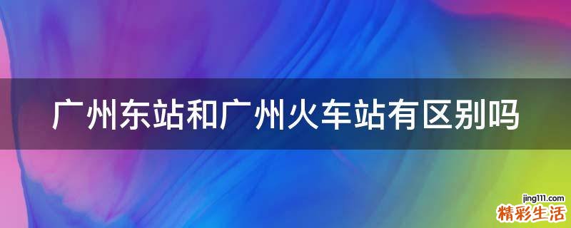 广州东站和广州火车站有区别吗